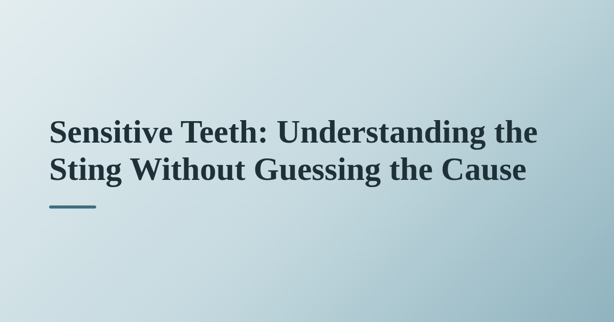 Sensitive Teeth: Understanding the Sting Without Guessing the Cause